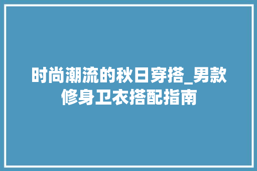 时尚潮流的秋日穿搭_男款修身卫衣搭配指南 时尚潮流的秋日穿搭_男款修身卫衣搭配指南 家居设计