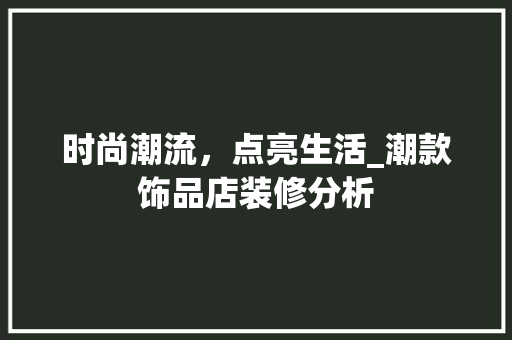 时尚潮流，点亮生活_潮款饰品店装修分析 时尚潮流，点亮生活_潮款饰品店装修分析 装修知识