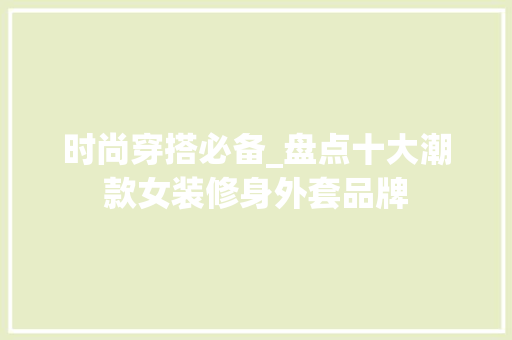 时尚穿搭必备_盘点十大潮款女装修身外套品牌 时尚穿搭必备_盘点十大潮款女装修身外套品牌 家居装饰