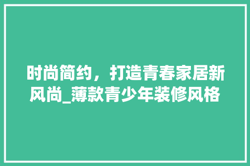 时尚简约，打造青春家居新风尚_薄款青少年装修风格分析 时尚简约，打造青春家居新风尚_薄款青少年装修风格分析 家居装饰