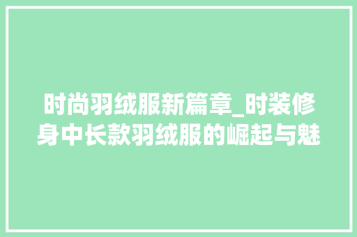 时尚羽绒服新篇章_时装修身中长款羽绒服的崛起与魅力 时尚羽绒服新篇章_时装修身中长款羽绒服的崛起与魅力 买房须知
