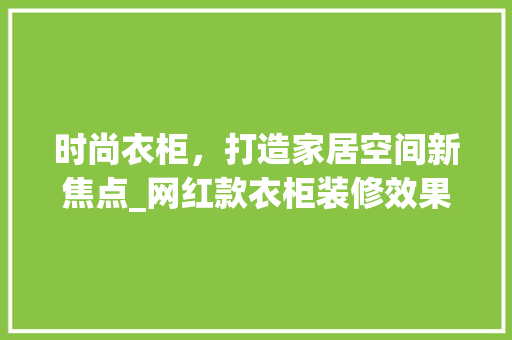 时尚衣柜，打造家居空间新焦点_网红款衣柜装修效果图赏析 时尚衣柜，打造家居空间新焦点_网红款衣柜装修效果图赏析 家居装饰