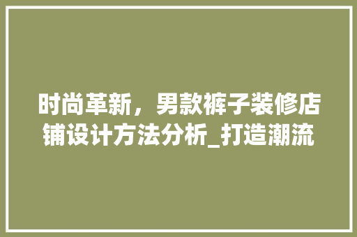 时尚革新，男款裤子装修店铺设计方法分析_打造潮流购物新体验 时尚革新，男款裤子装修店铺设计方法分析_打造潮流购物新体验 家居装饰