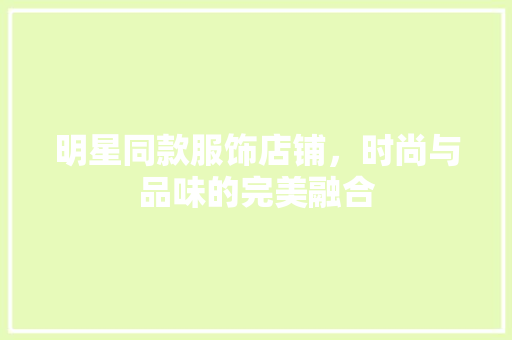 明星同款服饰店铺，时尚与品味的完美融合 明星同款服饰店铺，时尚与品味的完美融合 买房须知
