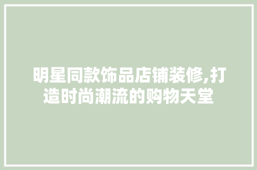 明星同款饰品店铺装修,打造时尚潮流的购物天堂 明星同款饰品店铺装修,打造时尚潮流的购物天堂 二手房