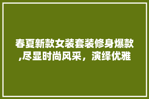 春夏新款女装套装修身爆款,尽显时尚风采，演绎优雅生活 春夏新款女装套装修身爆款,尽显时尚风采，演绎优雅生活 二手房