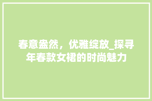 春意盎然，优雅绽放_探寻年春款女裙的时尚魅力 春意盎然，优雅绽放_探寻年春款女裙的时尚魅力 家居装饰