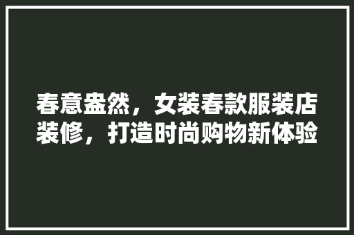 春意盎然，女装春款服装店装修，打造时尚购物新体验 春意盎然，女装春款服装店装修，打造时尚购物新体验 二手房
