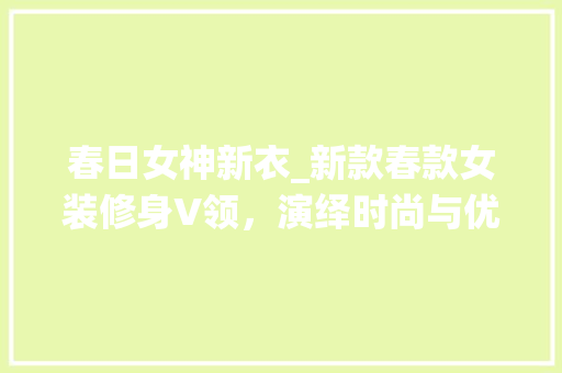 春日女神新衣_新款春款女装修身V领，演绎时尚与优雅的完美邂逅 春日女神新衣_新款春款女装修身V领，演绎时尚与优雅的完美邂逅 家居装饰
