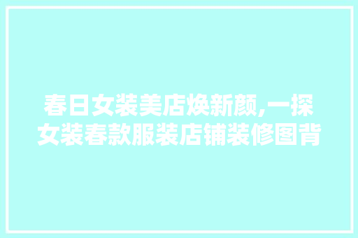春日女装美店焕新颜,一探女装春款服装店铺装修图背后的设计智慧 春日女装美店焕新颜,一探女装春款服装店铺装修图背后的设计智慧 买房须知