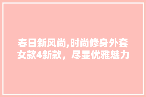 春日新风尚,时尚修身外套女款4新款，尽显优雅魅力 春日新风尚,时尚修身外套女款4新款，尽显优雅魅力 二手房