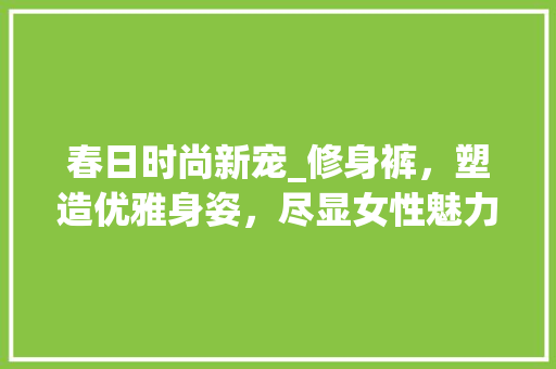 春日时尚新宠_修身裤，塑造优雅身姿，尽显女性魅力 春日时尚新宠_修身裤，塑造优雅身姿，尽显女性魅力 装修知识
