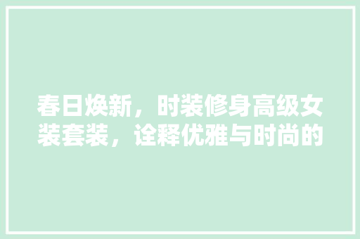 春日焕新，时装修身高级女装套装，诠释优雅与时尚的完美融合 春日焕新，时装修身高级女装套装，诠释优雅与时尚的完美融合 家居装饰