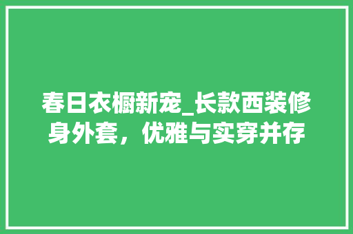 春日衣橱新宠_长款西装修身外套，优雅与实穿并存 春日衣橱新宠_长款西装修身外套，优雅与实穿并存 装修知识