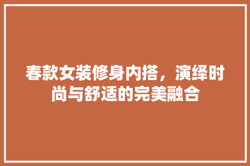 春款女装修身内搭，演绎时尚与舒适的完美融合 春款女装修身内搭，演绎时尚与舒适的完美融合 装修知识