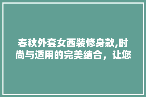 春秋外套女西装修身款,时尚与适用的完美结合，让您轻松驾驭春日风采 春秋外套女西装修身款,时尚与适用的完美结合，让您轻松驾驭春日风采 买房须知