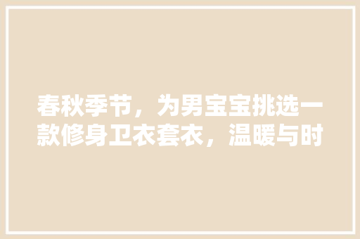春秋季节，为男宝宝挑选一款修身卫衣套衣，温暖与时尚并存 春秋季节，为男宝宝挑选一款修身卫衣套衣，温暖与时尚并存 装修知识