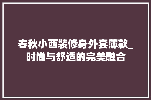 春秋小西装修身外套薄款_时尚与舒适的完美融合 春秋小西装修身外套薄款_时尚与舒适的完美融合 装修知识