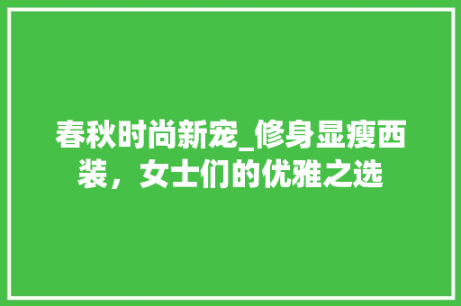 春秋时尚新宠_修身显瘦西装，女士们的优雅之选 春秋时尚新宠_修身显瘦西装，女士们的优雅之选 装修知识