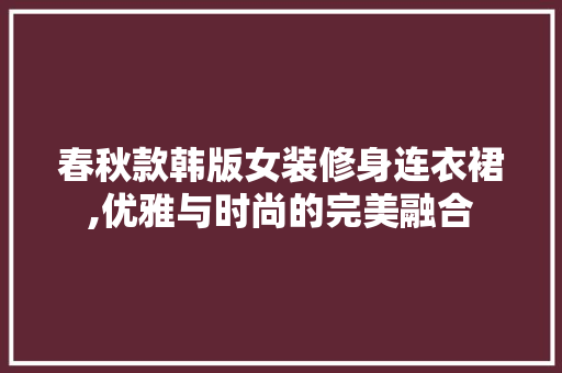 春秋款韩版女装修身连衣裙,优雅与时尚的完美融合 春秋款韩版女装修身连衣裙,优雅与时尚的完美融合 二手房