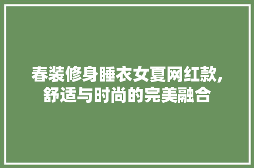 春装修身睡衣女夏网红款,舒适与时尚的完美融合 春装修身睡衣女夏网红款,舒适与时尚的完美融合 买房须知