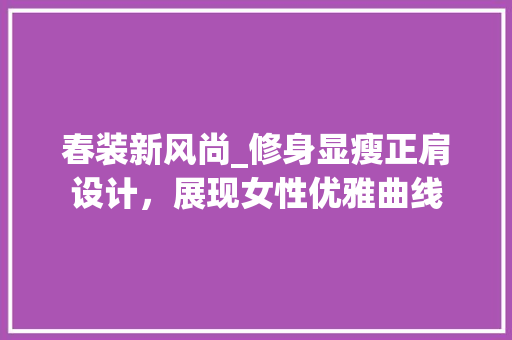 春装新风尚_修身显瘦正肩设计，展现女性优雅曲线 春装新风尚_修身显瘦正肩设计，展现女性优雅曲线 家居装饰