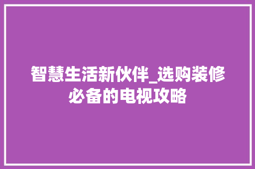 智慧生活新伙伴_选购装修必备的电视攻略 智慧生活新伙伴_选购装修必备的电视攻略 家居设计