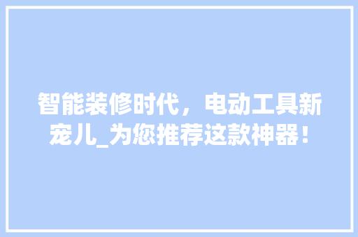 智能装修时代，电动工具新宠儿_为您推荐这款神器！ 智能装修时代，电动工具新宠儿_为您推荐这款神器！ 买房须知