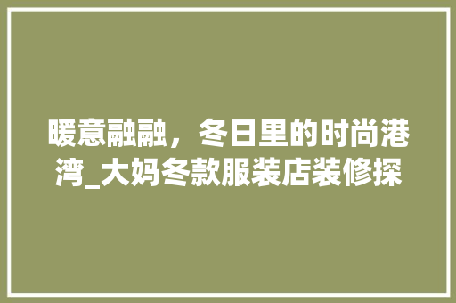 暖意融融，冬日里的时尚港湾_大妈冬款服装店装修探秘 暖意融融，冬日里的时尚港湾_大妈冬款服装店装修探秘 二手房