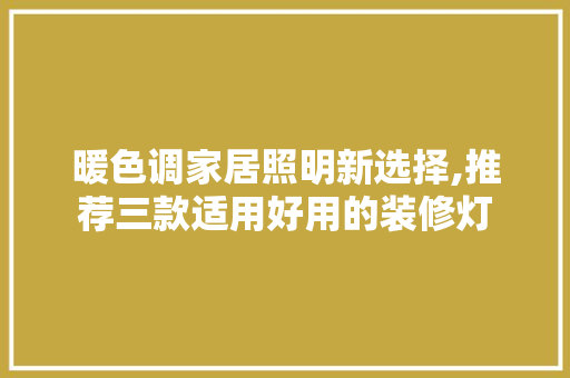 暖色调家居照明新选择,推荐三款适用好用的装修灯 暖色调家居照明新选择,推荐三款适用好用的装修灯 装修知识