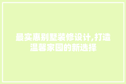 最实惠别墅装修设计,打造温馨家园的新选择 最实惠别墅装修设计,打造温馨家园的新选择 买房须知