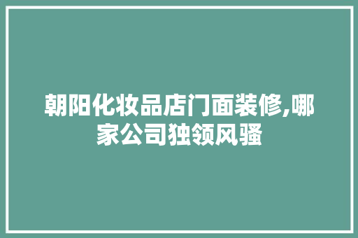 朝阳化妆品店门面装修,哪家公司独领风骚 朝阳化妆品店门面装修,哪家公司独领风骚 家居装饰
