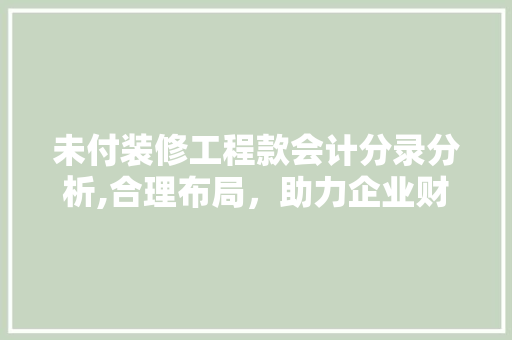 未付装修工程款会计分录分析,合理布局，助力企业财务管理 未付装修工程款会计分录分析,合理布局，助力企业财务管理 买房须知