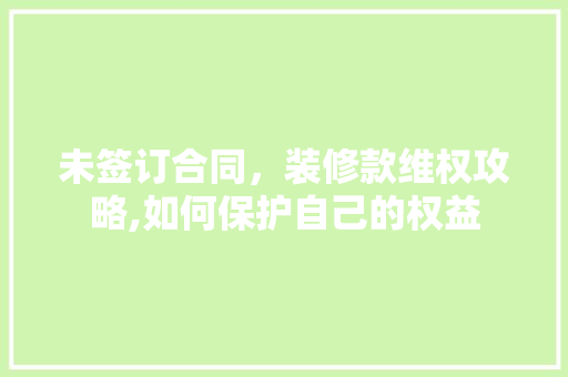 未签订合同，装修款维权攻略,如何保护自己的权益 未签订合同，装修款维权攻略,如何保护自己的权益 二手房