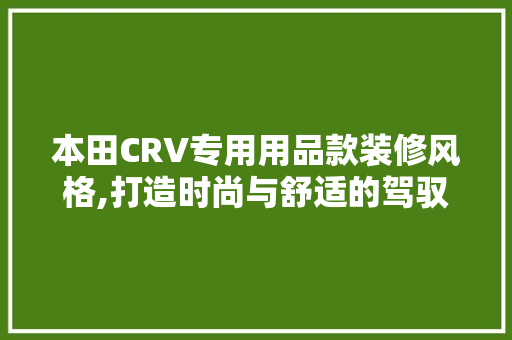本田CRV专用用品款装修风格,打造时尚与舒适的驾驭之旅 本田CRV专用用品款装修风格,打造时尚与舒适的驾驭之旅 装修知识