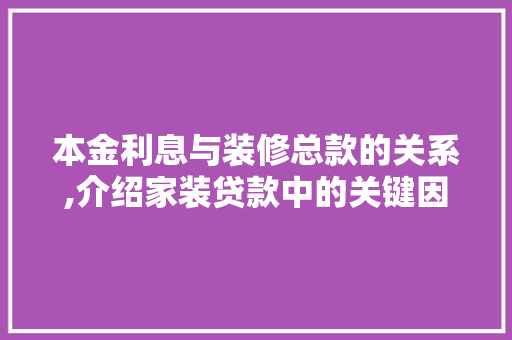 本金利息与装修总款的关系,介绍家装贷款中的关键因素 本金利息与装修总款的关系,介绍家装贷款中的关键因素 买房须知