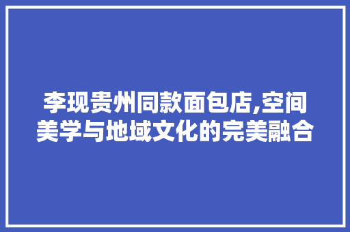 李现贵州同款面包店,空间美学与地域文化的完美融合 李现贵州同款面包店,空间美学与地域文化的完美融合 装修知识