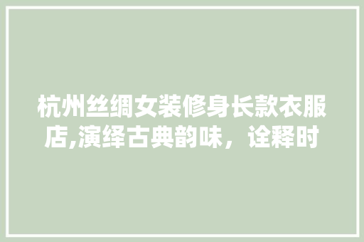 杭州丝绸女装修身长款衣服店,演绎古典韵味，诠释时尚方法 杭州丝绸女装修身长款衣服店,演绎古典韵味，诠释时尚方法 家居设计