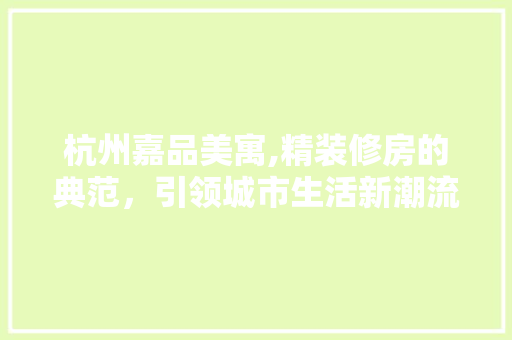 杭州嘉品美寓,精装修房的典范，引领城市生活新潮流 杭州嘉品美寓,精装修房的典范，引领城市生活新潮流 家居装饰