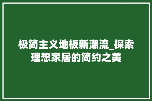 极简主义地板新潮流_探索理想家居的简约之美 极简主义地板新潮流_探索理想家居的简约之美 买房须知