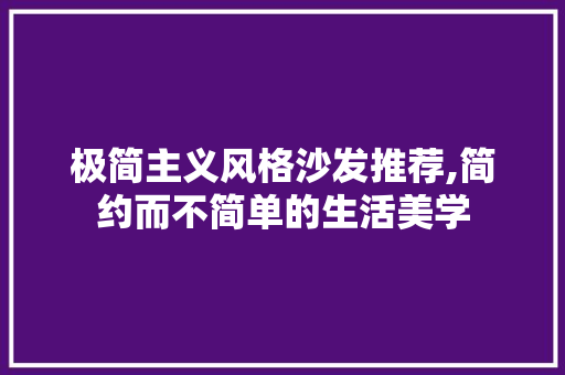 极简主义风格沙发推荐,简约而不简单的生活美学 极简主义风格沙发推荐,简约而不简单的生活美学 家居装饰