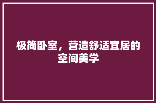极简卧室，营造舒适宜居的空间美学 极简卧室，营造舒适宜居的空间美学 买房须知