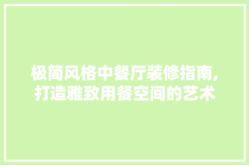 极简风格中餐厅装修指南,打造雅致用餐空间的艺术 极简风格中餐厅装修指南,打造雅致用餐空间的艺术 二手房