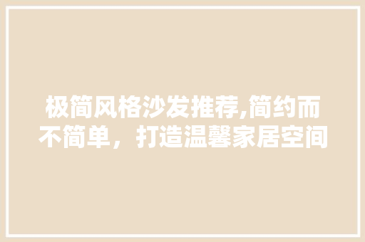 极简风格沙发推荐,简约而不简单，打造温馨家居空间 极简风格沙发推荐,简约而不简单，打造温馨家居空间 买房须知