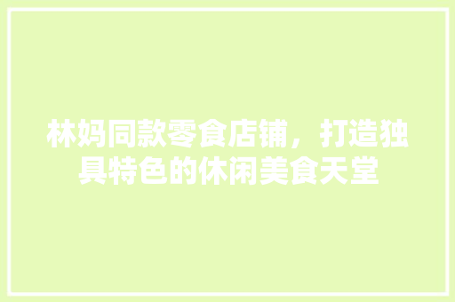林妈同款零食店铺，打造独具特色的休闲美食天堂 林妈同款零食店铺，打造独具特色的休闲美食天堂 装修知识