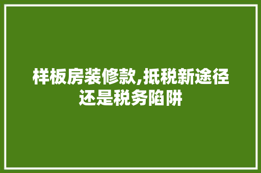 样板房装修款,抵税新途径还是税务陷阱 样板房装修款,抵税新途径还是税务陷阱 二手房