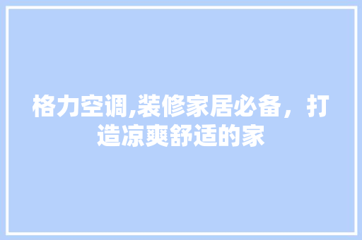 格力空调,装修家居必备，打造凉爽舒适的家 格力空调,装修家居必备，打造凉爽舒适的家 二手房