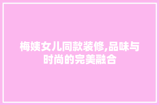 梅姨女儿同款装修,品味与时尚的完美融合 梅姨女儿同款装修,品味与时尚的完美融合 买房须知