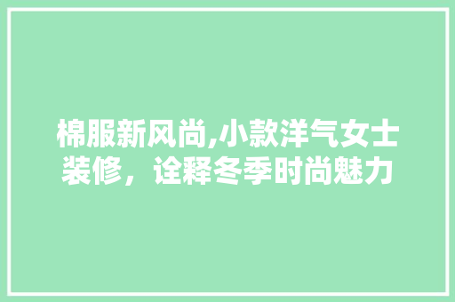 棉服新风尚,小款洋气女士装修，诠释冬季时尚魅力 棉服新风尚,小款洋气女士装修，诠释冬季时尚魅力 家居装饰