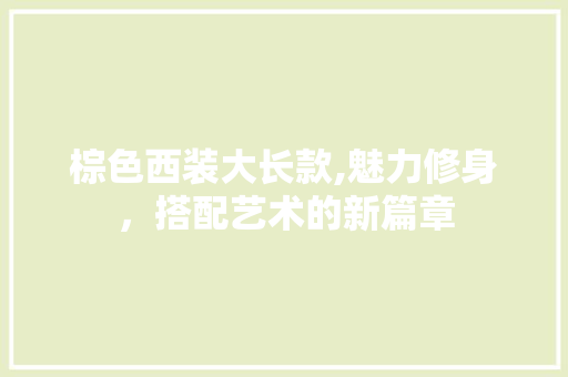 棕色西装大长款,魅力修身，搭配艺术的新篇章 棕色西装大长款,魅力修身，搭配艺术的新篇章 二手房